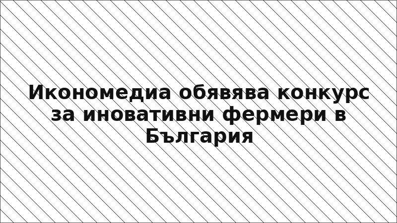 Икономедиа обявява конкурс за иновативни фермери в България