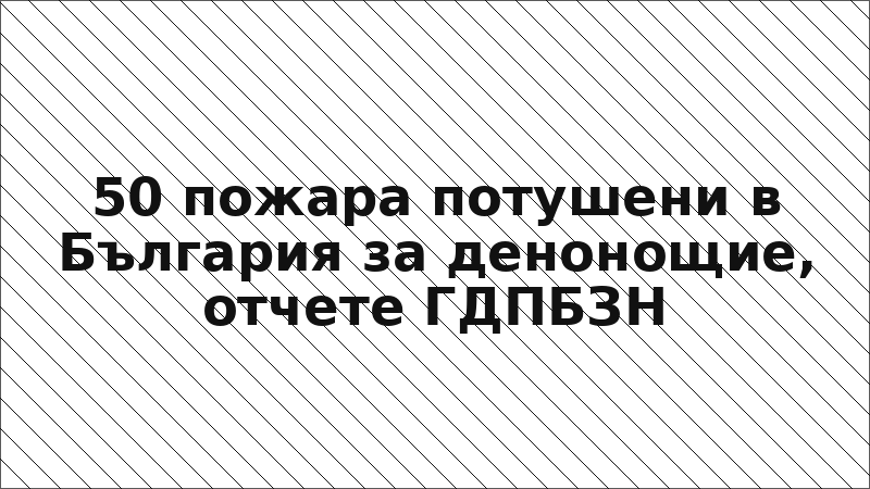 50 пожара потушени в България за денонощие, отчете ГДПБЗН