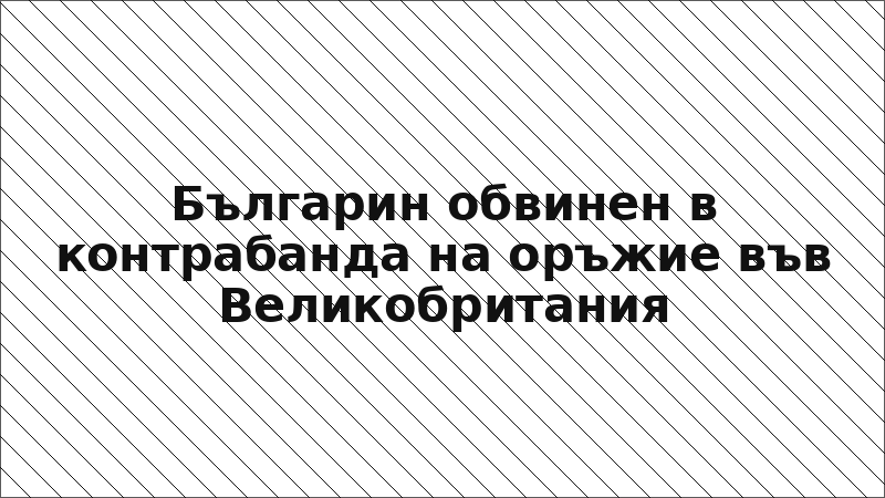 Българин обвинен в контрабанда на оръжие във Великобритания