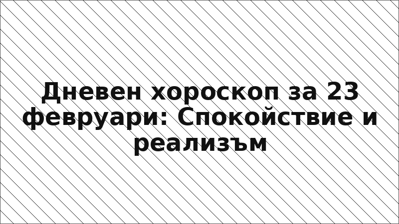 Дневен хороскоп за 23 февруари: Спокойствие и реализъм