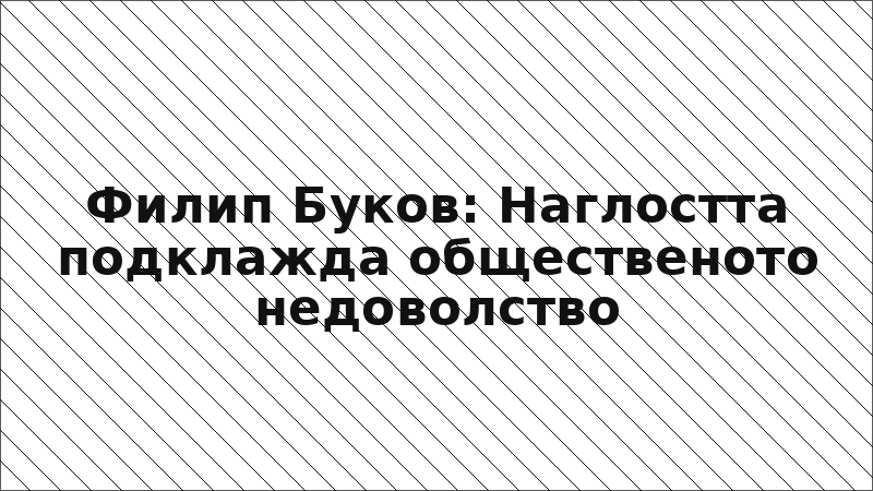 Филип Буков: Наглостта подклажда общественото недоволство