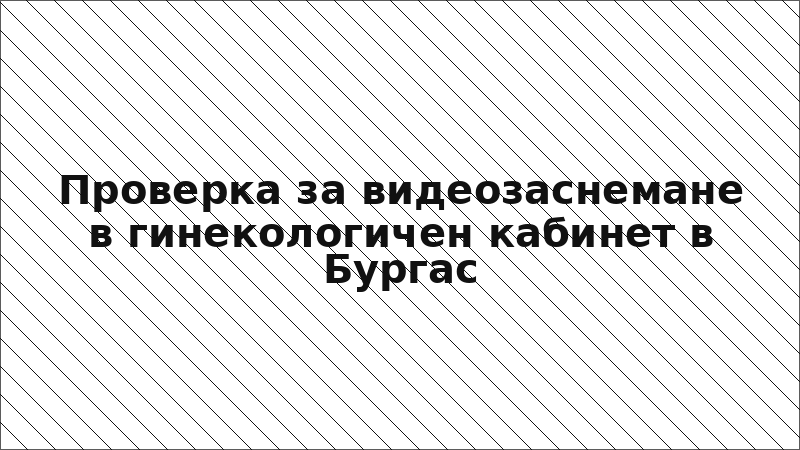 Проверка за видеозаснемане в гинекологичен кабинет в Бургас