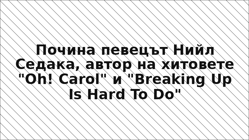 Почина певецът Нийл Седака, автор на хитовете "Oh! Carol" и "Breaking Up Is Hard To Do"