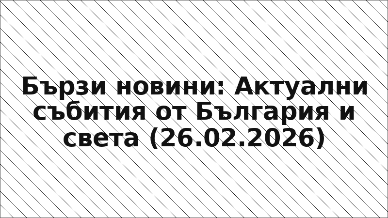 Бързи новини: Актуални събития от България и света (26.02.2026)