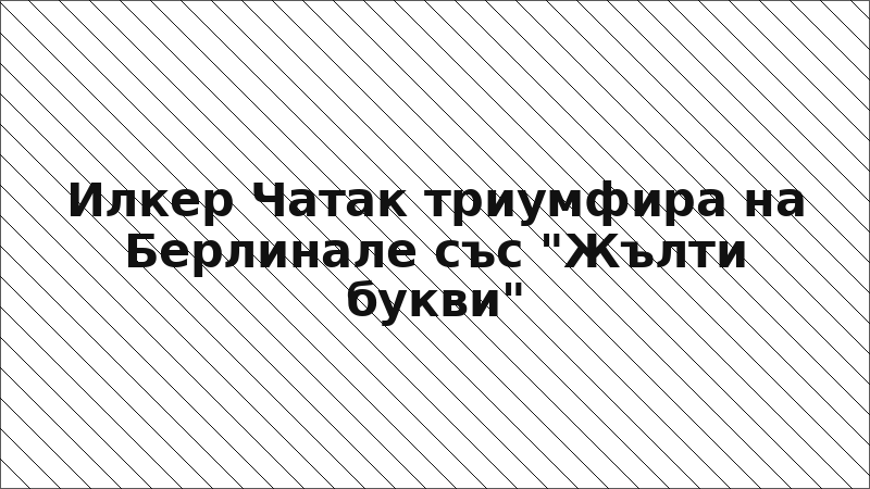 Илкер Чатак триумфира на Берлинале със "Жълти букви"