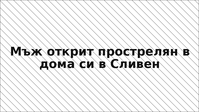 Мъж открит прострелян в дома си в Сливен