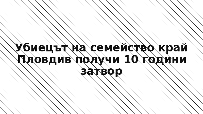 Убиецът на семейство край Пловдив получи 10 години затвор