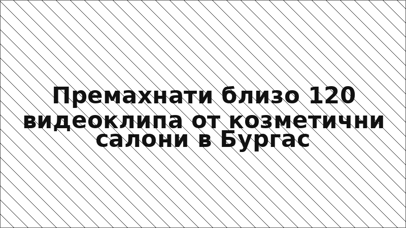 Премахнати близо 120 видеоклипа от козметични салони в Бургас