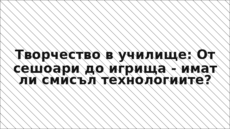 Творчество в училище: От сешоари до игрища - имат ли смисъл технологиите?