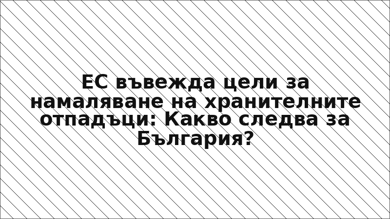 ЕС въвежда цели за намаляване на хранителните отпадъци: Какво следва за България?