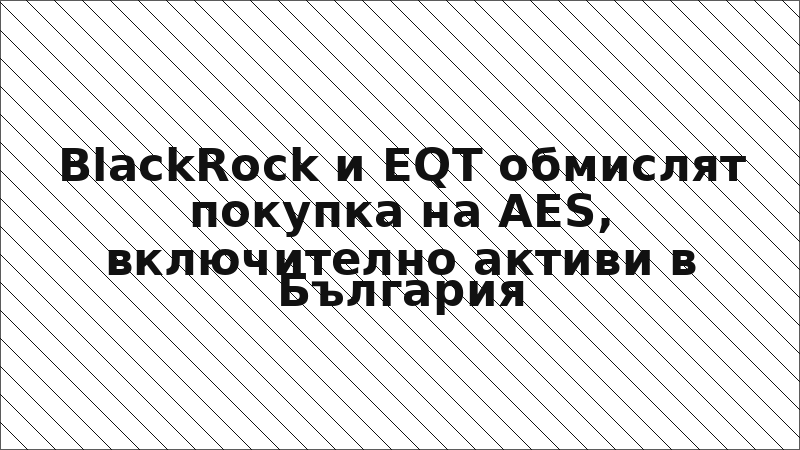 BlackRock и EQT обмислят покупка на AES, включително активи в България