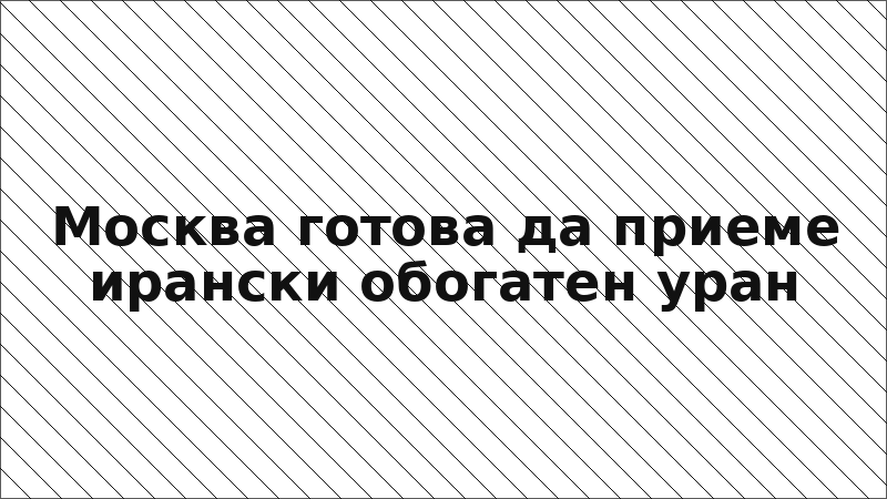 Москва готова да приеме ирански обогатен уран