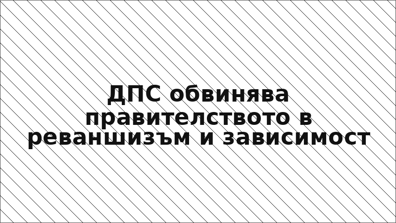 ДПС обвинява правителството в реваншизъм и зависимост