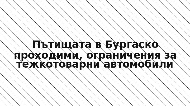 Пътищата в Бургаско проходими, ограничения за тежкотоварни автомобили