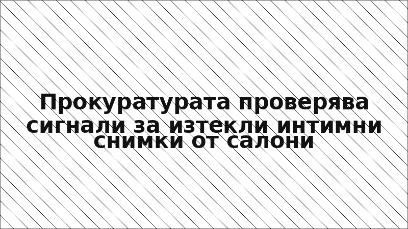 Прокуратурата проверява сигнали за изтекли интимни снимки от салони