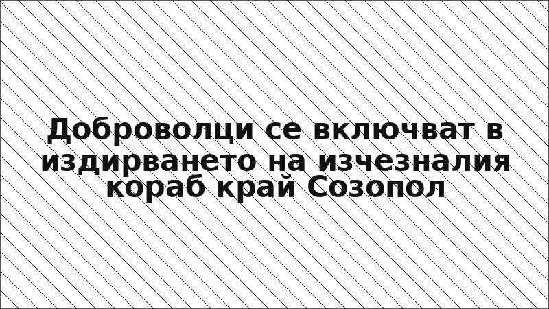 Доброволци се включват в издирването на изчезналия кораб край Созопол