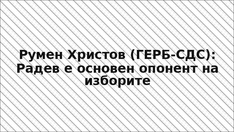 Румен Христов (ГЕРБ-СДС): Радев е основен опонент на изборите