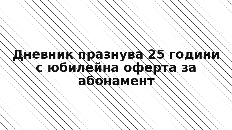 Дневник празнува 25 години с юбилейна оферта за абонамент