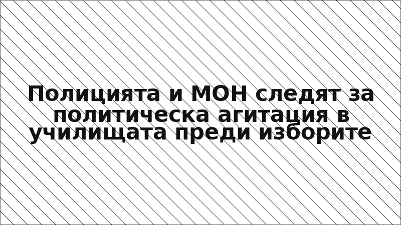 Полицията и МОН следят за политическа агитация в училищата преди изборите