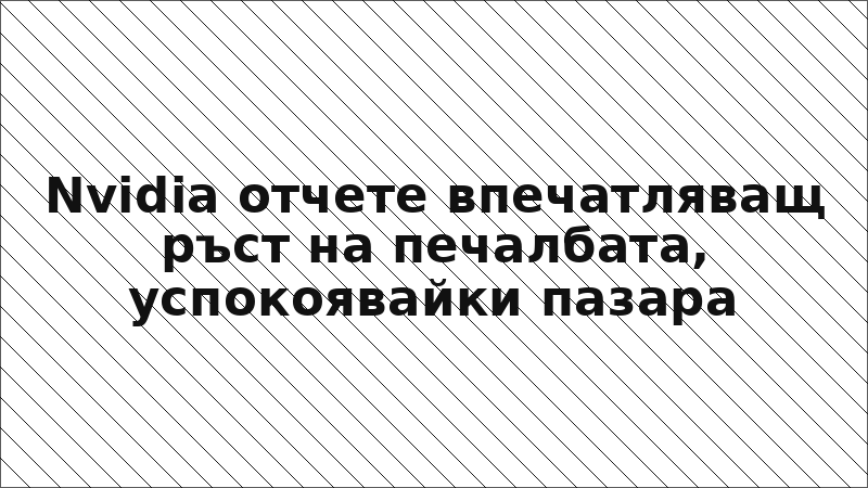 Nvidia отчете впечатляващ ръст на печалбата, успокоявайки пазара