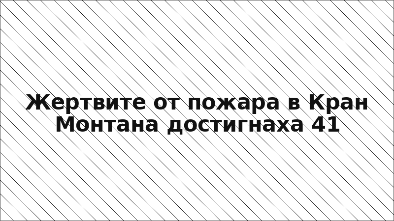 Жертвите от пожара в Кран Монтана достигнаха 41
