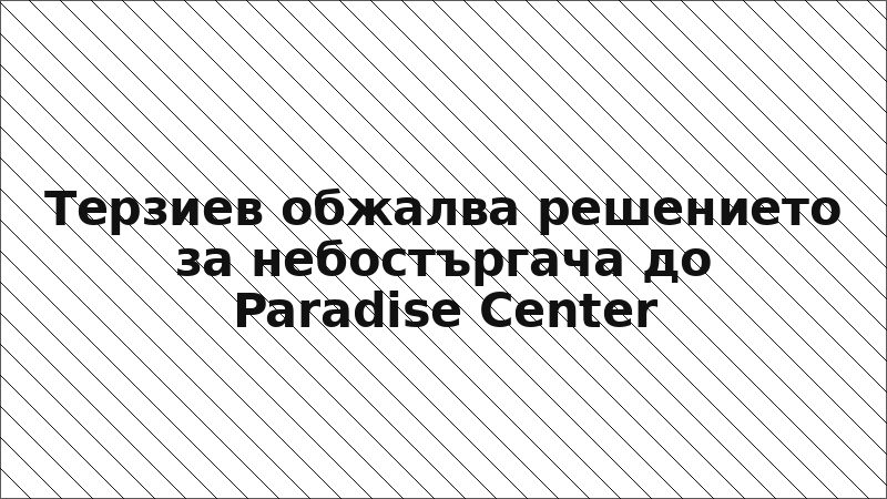 Терзиев обжалва решението за небостъргача до Paradise Center