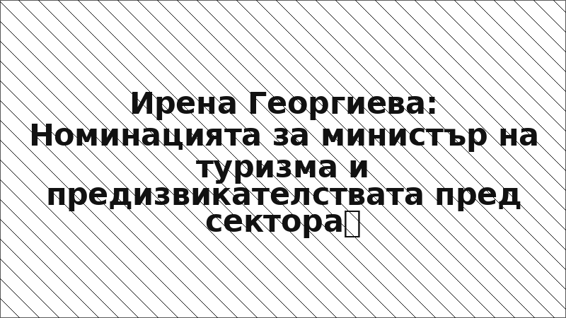 Ирена Георгиева: Номинацията за министър на туризма и предизвикателствата пред сектора
