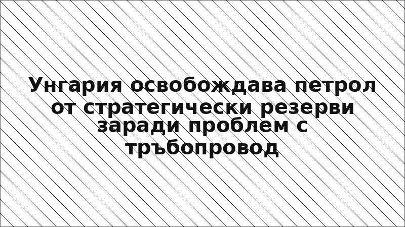 Унгария освобождава петрол от стратегически резерви заради проблем с тръбопровод