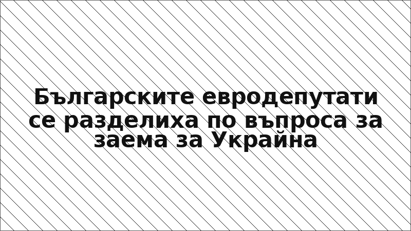 Българските евродепутати се разделиха по въпроса за заема за Украйна