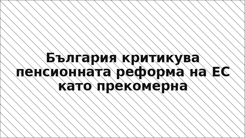 България критикува пенсионната реформа на ЕС като прекомерна