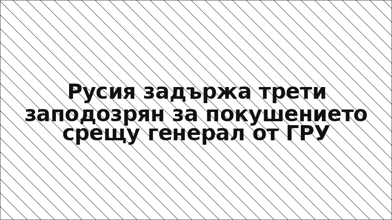 Русия задържа трети заподозрян за покушението срещу генерал от ГРУ
