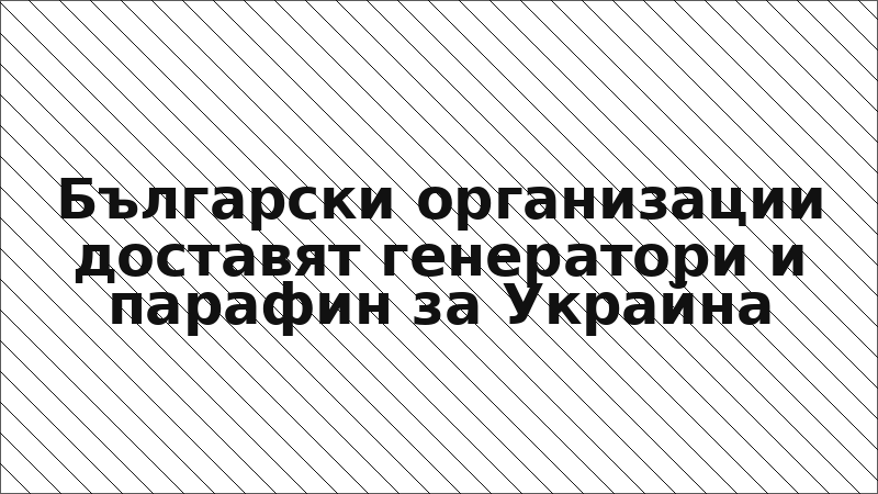 Български организации доставят генератори и парафин за Украйна