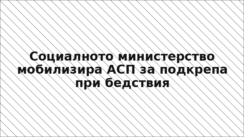 Социалното министерство мобилизира АСП за подкрепа при бедствия