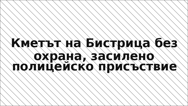 Кметът на Бистрица без охрана, засилено полицейско присъствие