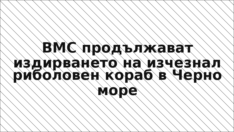 ВМС продължават издирването на изчезнал риболовен кораб в Черно море