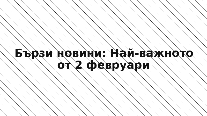 Бързи новини: Най-важното от 2 февруари