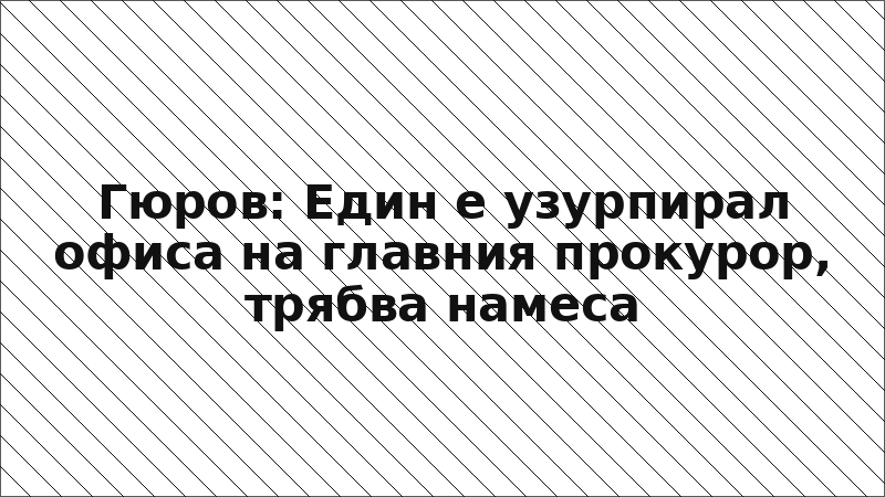 Гюров: Един е узурпирал офиса на главния прокурор, трябва намеса