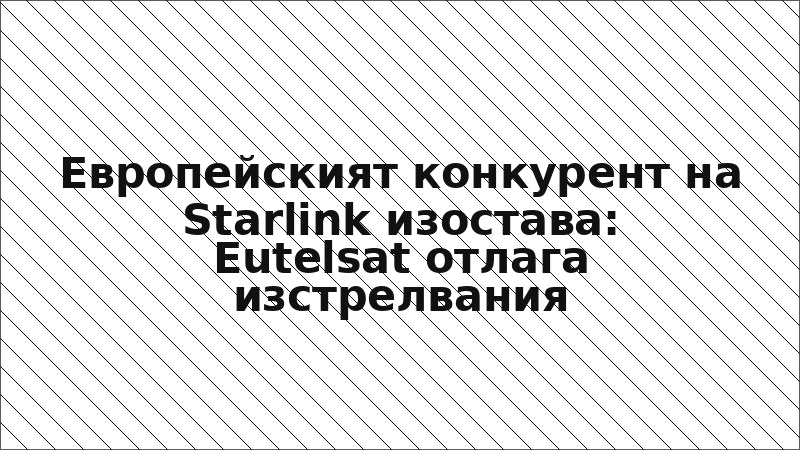 Европейският конкурент на Starlink изостава: Eutelsat отлага изстрелвания