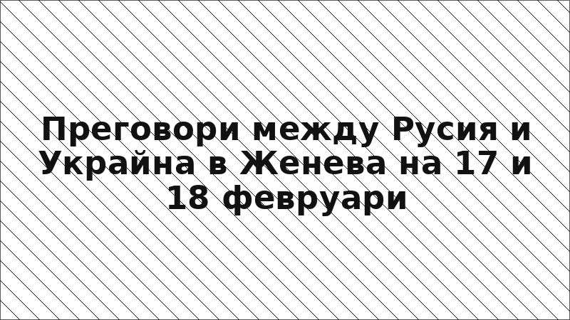 Преговори между Русия и Украйна в Женева на 17 и 18 февруари