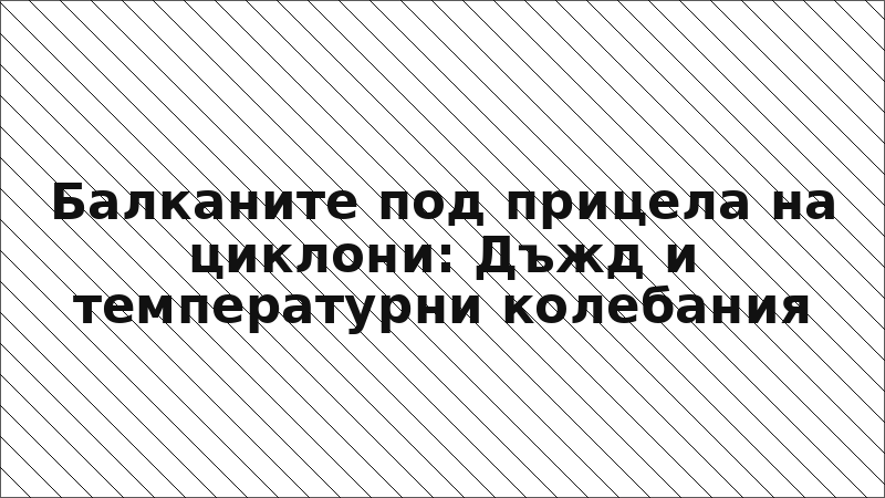 Балканите под прицела на циклони: Дъжд и температурни колебания