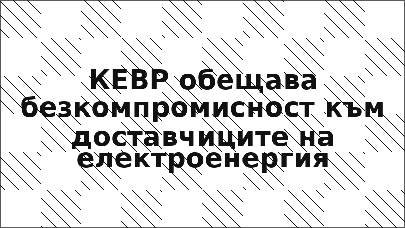 КЕВР обещава безкомпромисност към доставчиците на електроенергия