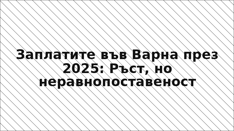Заплатите във Варна през 2025: Ръст, но неравнопоставеност
