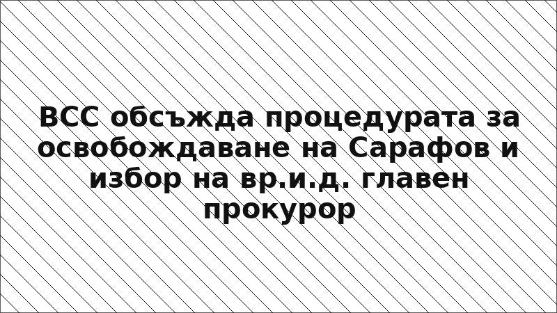 ВСС обсъжда процедурата за освобождаване на Сарафов и избор на вр.и.д. главен прокурор