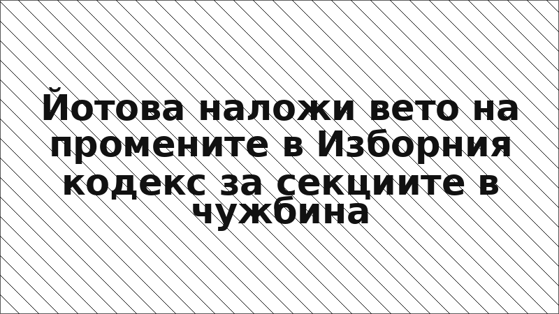 Йотова наложи вето на промените в Изборния кодекс за секциите в чужбина