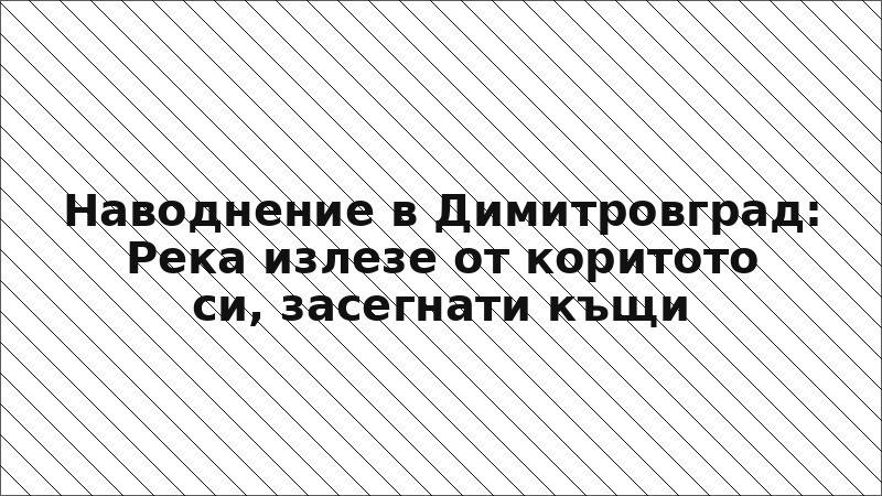 Наводнение в Димитровград: Река излезе от коритото си, засегнати къщи