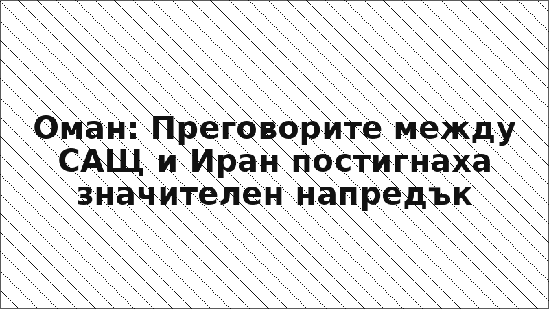 Оман: Преговорите между САЩ и Иран постигнаха значителен напредък