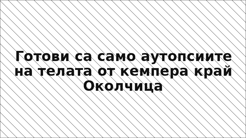 Готови са само аутопсиите на телата от кемпера край Околчица
