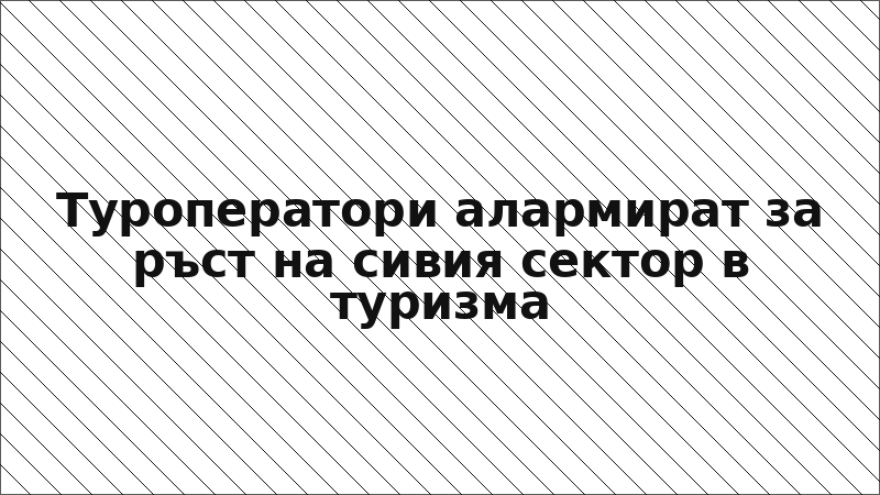 Туроператори алармират за ръст на сивия сектор в туризма