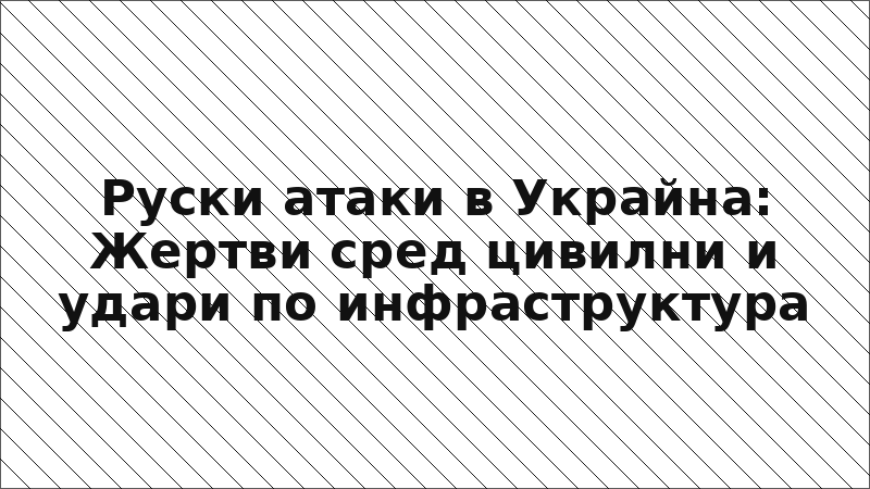 Руски атаки в Украйна: Жертви сред цивилни и удари по инфраструктура