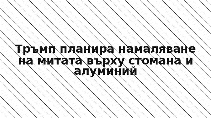 Тръмп планира намаляване на митата върху стомана и алуминий